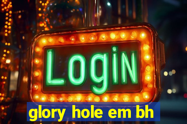 glory hole em bh